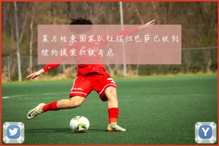 莱万结束国家队征程归巴萨已收到续约提案积极考虑