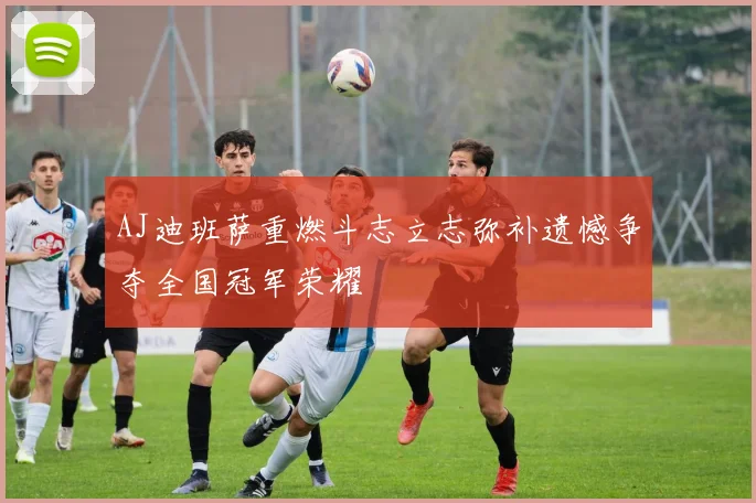 AJ迪班萨重燃斗志立志弥补遗憾争夺全国冠军荣耀