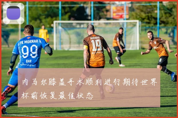 内马尔膝盖手术顺利进行期待世界杯前恢复最佳状态