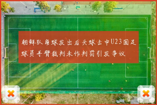 朝鲜队角球发出后头球击中U23国足球员手臂裁判未作判罚引发争议