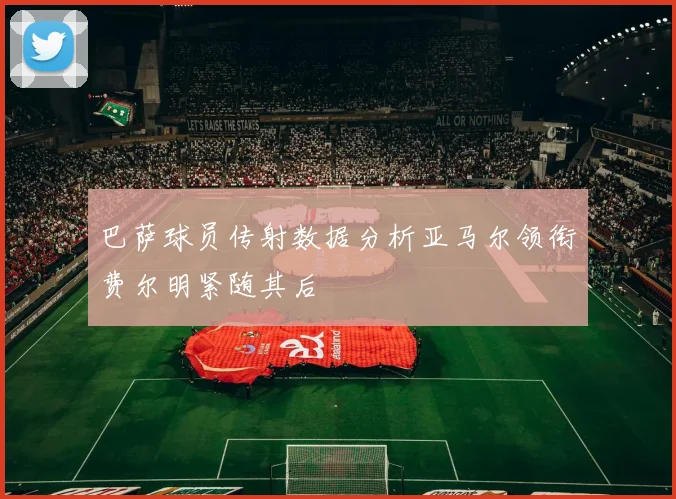 巴萨球员传射数据分析亚马尔领衔费尔明紧随其后