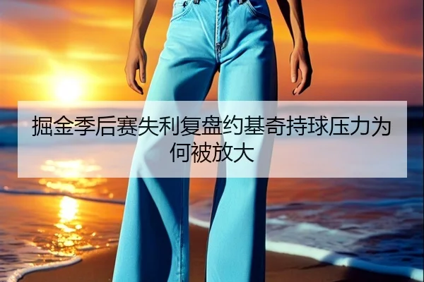 掘金季后赛失利复盘约基奇持球压力为何被放大